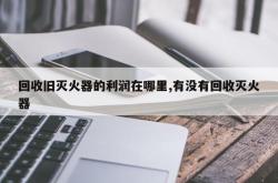 回收旧灭火器的利润在哪里,有没有回收灭火器