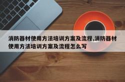 消防器材使用方法培训方案及流程,消防器材使用方法培训方案及流程怎么写