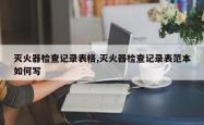 灭火器检查记录表格,灭火器检查记录表范本如何写