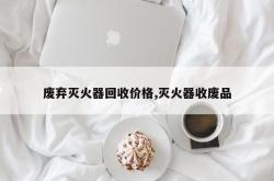 废弃灭火器回收价格,灭火器收废品