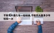 干粉灭火器几年一检标准,干粉灭火器多少年检验一次