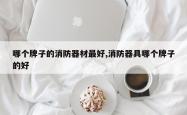 哪个牌子的消防器材最好,消防器具哪个牌子的好