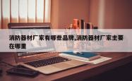 消防器材厂家有哪些品牌,消防器材厂家主要在哪里