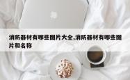 消防器材有哪些图片大全,消防器材有哪些图片和名称