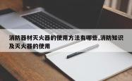 消防器材灭火器的使用方法有哪些,消防知识及灭火器的使用