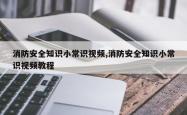 消防安全知识小常识视频,消防安全知识小常识视频教程