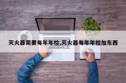 灭火器需要每年年检,灭火器每年年检加东西
