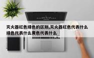 灭火器红色绿色的区别,灭火器红色代表什么绿色代表什么黄色代表什么