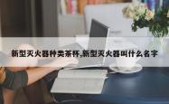 新型灭火器种类茶杯,新型灭火器叫什么名字