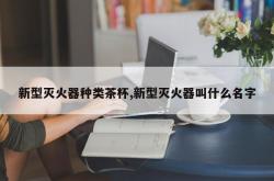 新型灭火器种类茶杯,新型灭火器叫什么名字