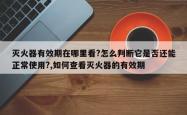 灭火器有效期在哪里看?怎么判断它是否还能正常使用?,如何查看灭火器的有效期