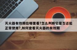 灭火器有效期在哪里看?怎么判断它是否还能正常使用?,如何查看灭火器的有效期