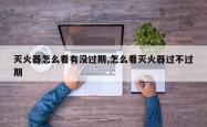 灭火器怎么看有没过期,怎么看灭火器过不过期