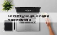 2025消防安全知识培训,2025消防安全知识培训视频播放