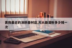 离我最近的消防器材店,灭火器灌粉多少钱一次