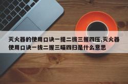 灭火器的使用口诀一提二拔三握四压,灭火器使用口诀一拔二握三瞄四扫是什么意思