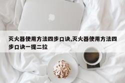灭火器使用方法四步口诀,灭火器使用方法四步口诀一提二拉