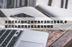 手提式灭火器的正确使用方法和注意事项,手提式灭火器使用步骤及要领有哪些