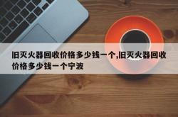 旧灭火器回收价格多少钱一个,旧灭火器回收价格多少钱一个宁波