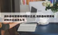 消防器材使用培训知识总结,消防器材使用培训知识总结怎么写