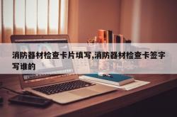 消防器材检查卡片填写,消防器材检查卡签字写谁的