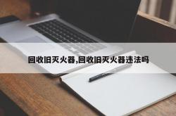 回收旧灭火器,回收旧灭火器违法吗