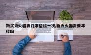 新买灭火器要几年检验一次,新灭火器需要年检吗