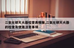 二氧化碳灭火器检查表模板,二氧化碳灭火器的检查及使用注意事项