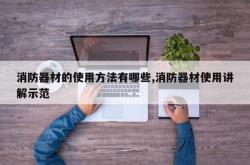 消防器材的使用方法有哪些,消防器材使用讲解示范