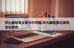 灭火器检查记录卡打印版,灭火器检查记录表怎么制作