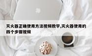 灭火器正确使用方法视频教学,灭火器使用的四个步骤视频