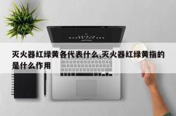灭火器红绿黄各代表什么,灭火器红绿黄指的是什么作用