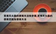 常用灭火器的使用方法和步骤,常用灭火器的使用范围及使用方法