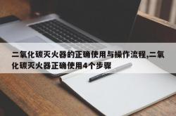 二氧化碳灭火器的正确使用与操作流程,二氧化碳灭火器正确使用4个步骤