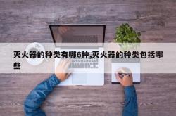 灭火器的种类有哪6种,灭火器的种类包括哪些