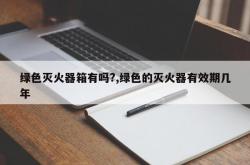 绿色灭火器箱有吗?,绿色的灭火器有效期几年
