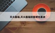 灭火器箱,灭火器箱放置规范要求