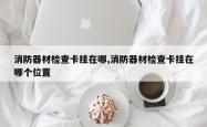 消防器材检查卡挂在哪,消防器材检查卡挂在哪个位置