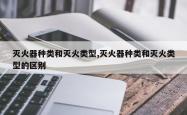 灭火器种类和灭火类型,灭火器种类和灭火类型的区别