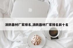消防器材厂家排名,消防器材厂家排名前十名