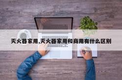 灭火器家用,灭火器家用和商用有什么区别