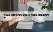 灭火器日常巡检记录表,灭火器巡检要求及频次