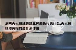 消防灭火器红黄绿三种颜色代表什么,灭火器红绿黄指的是什么作用