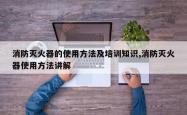 消防灭火器的使用方法及培训知识,消防灭火器使用方法讲解