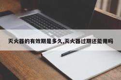 灭火器的有效期是多久,灭火器过期还能用吗