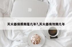 灭火器保质期是几年?,灭火器有效期几年