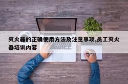 灭火器的正确使用方法及注意事项,员工灭火器培训内容
