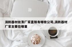 消防器材批发厂家直销有哪些公司,消防器材厂家主要在哪里