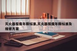 灭火器报废年限标准,灭火器报废年限标准及维修方案