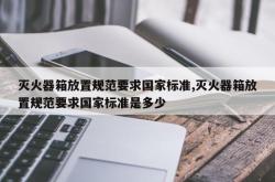 灭火器箱放置规范要求国家标准,灭火器箱放置规范要求国家标准是多少